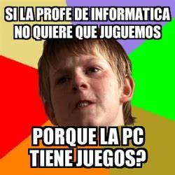 Meme Chico Malo Si La Profe De Informatica No Quiere Que Juguemos