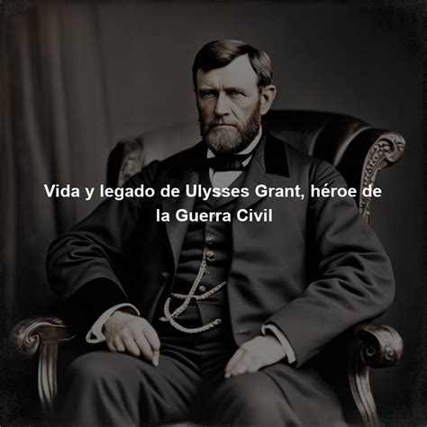 Vida y legado de Ulysses Grant héroe de la Guerra Civil Directorio