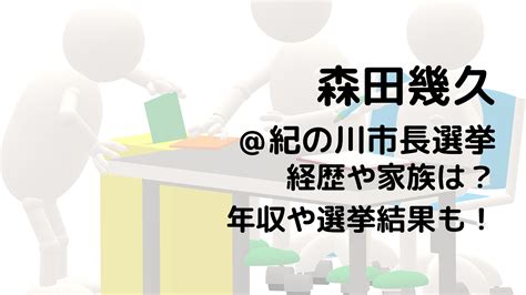 森田幾久紀の川市長選挙の経歴や家族は？年収や選挙結果も！ 選挙立候補者研究所