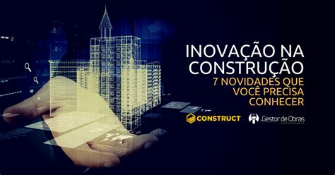 Inovação Na Construção Civil 7 Novidades Que Você Precisa Conhecer