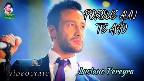 PORQUE AÚN TE AMO Luciano Pereyra Vídeo Lyrics Letra y Música YouTube