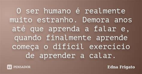 O Ser Humano é Realmente Muito Edna Frigato Pensador