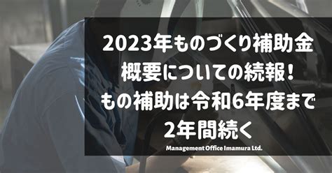 2023年ものづくり補助金概要についての続報！もの補助は令和6年度まで2年間続く 株式会社マネジメントオフィスいまむら