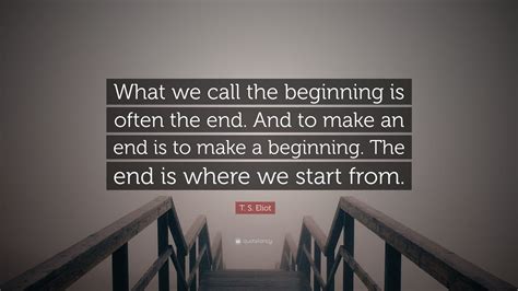 T S Eliot Quote What We Call The Beginning Is Often The End And To