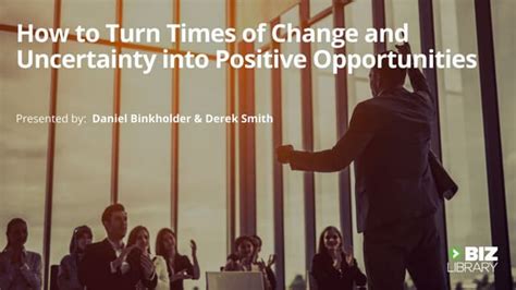 How To Turn Times Of Change And Uncertainty Into Positive Opportunities