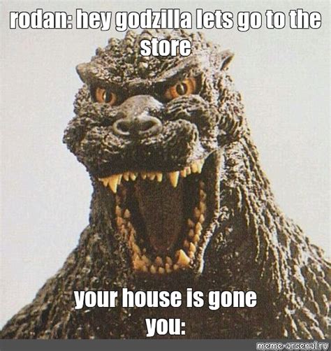 Meme Rodan Hey Godzilla Lets Go To The Store Your House Is Gone You