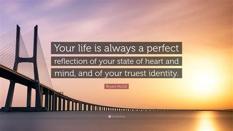 Bryant McGill Quote Your Life Is Always A Perfect Reflection Of Your