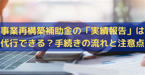 【2024】事業再構築補助金の実績報告は代行できる？手続きの流れと注意点 株式会社トライズコンサルティング