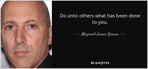 Maynard James Keenan Quote Do Unto Others What Has Been Done To You