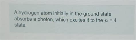 Solved A Hydrogen Atom Initially In The Ground State Absorbs Chegg