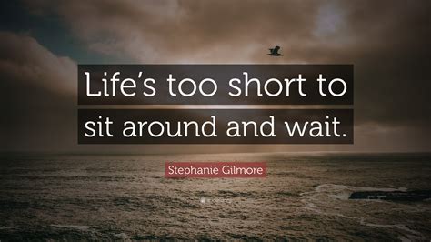 Stephanie Gilmore Quote Lifes Too Short To Sit Around And Wait”