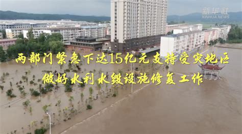 两部门紧急下达15亿元支持受灾地区做好水利水毁设施修复工作 新华网