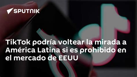 Tiktok Podría Voltear La Mirada A América Latina Si Es Prohibido En El Mercado De Eeuu 2503