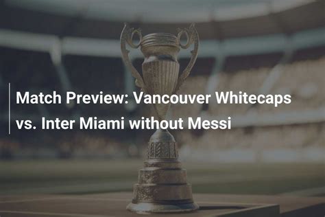 Match Preview Vancouver Whitecaps Vs Inter Miami Without Messi