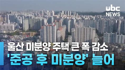 울산 미분양 주택 큰 폭 감소준공 후 미분양 늘어 Youtube