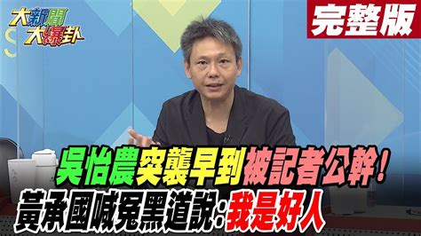 【大新聞大爆卦 中】吳怡農突襲早到被記者公幹 黃承國喊冤黑道說我是好人hotnewstalk 完整版 20221205