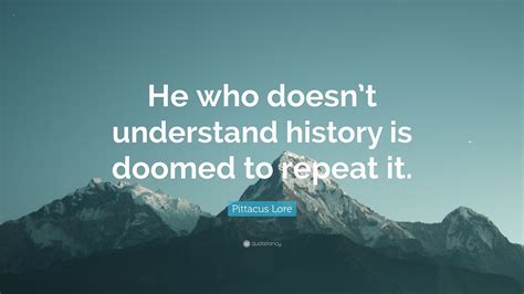 Pittacus Lore Quote He Who Doesnt Understand History Is Doomed To