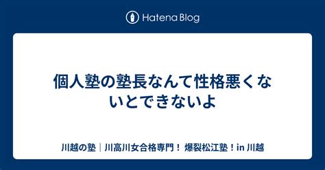 個人塾の塾長なんて性格悪くないとできないよ 川越の塾｜川高川女合格専門！ 爆裂松江塾！in 川越