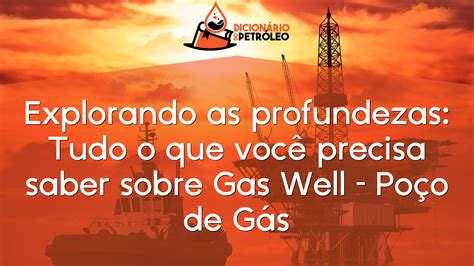 Explorando as profundezas Tudo o que você precisa saber sobre Gas Well