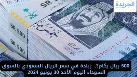 500 ريال بكام؟ زيادة في سعر الريال السعودي بالسوق السوداء اليوم الأحد