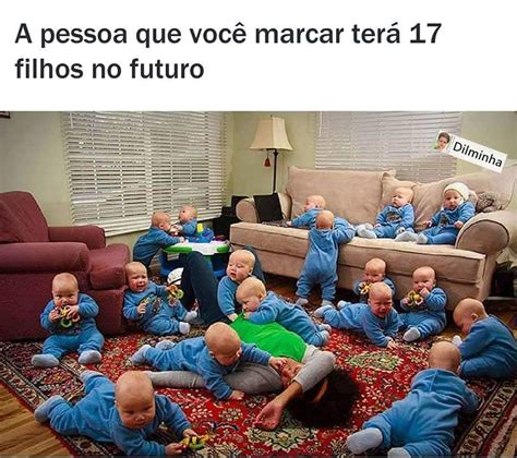 A pessoa que você marcar terá 17 filhos no futuro Memes