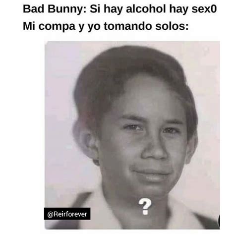 Bad Bunny Si Hay Alcohol Hay Sexo Mi Compa Y Yo Tomando Solos Memes