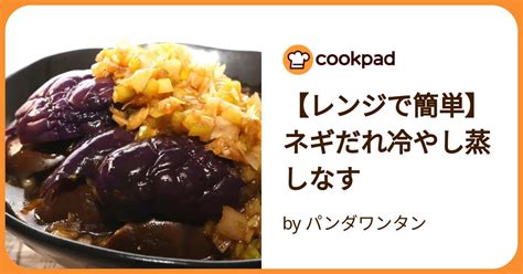 【レンジで簡単】ネギだれ冷やし蒸しなす By パンダワンタン 【クックパッド】 簡単おいしいみんなのレシピが392万品