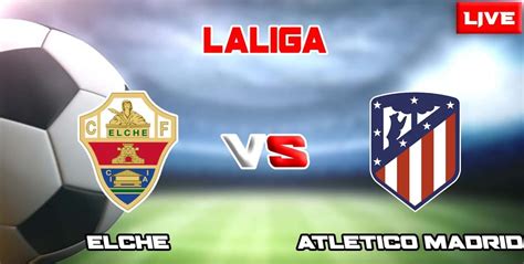 Elche Vs Atlético De Madrid Horarios Y Cómo Ver En Vivo Por Tv Y