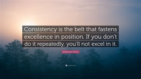 Israelmore Ayivor Quote “consistency Is The Belt That Fastens