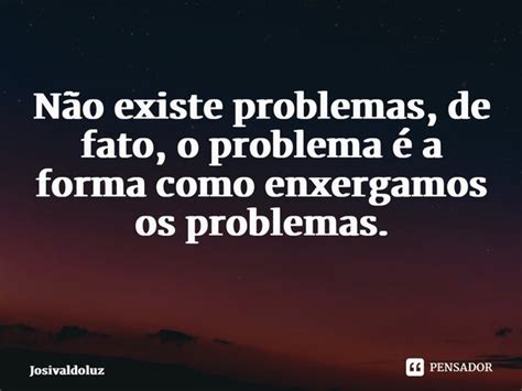 Não Existe Problemas De Fato O Josivaldoluz Pensador