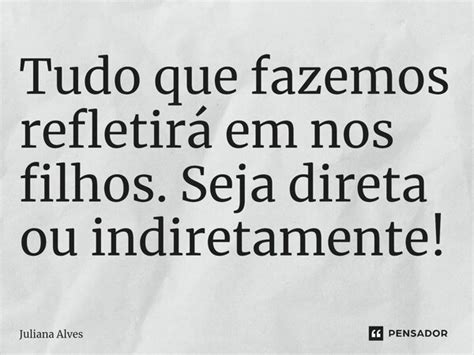 ⁠tudo Que Fazemos Refletirá Em Nos Juliana Alves Pensador