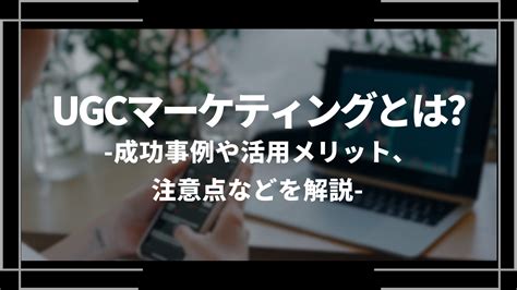 Ugcマーケティングとは？成功事例や活用メリット、注意点などを解説！ Web Trend