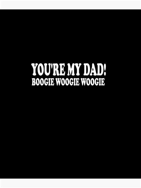 Youre My Dad Boogie Woogie Woogie Poster For Sale By Med