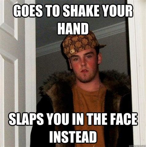 goes to shake your hand slaps you in the face instead - Scumbag Steve ...