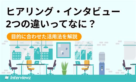 ヒアリングとインタビューの違いとは？目的にあわせた活用方法を紹介 ヒアリングdxブログ