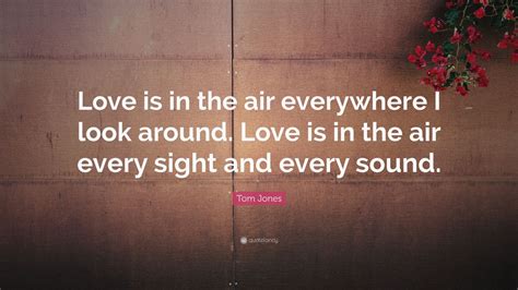 Tom Jones Quote: “Love is in the air everywhere I look around. Love is ...