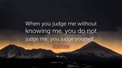 Yasir Sulaiman Quote: “When you judge me without knowing me, you do not