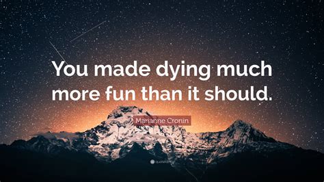 Marianne Cronin Quote: “You made dying much more fun than it should.”
