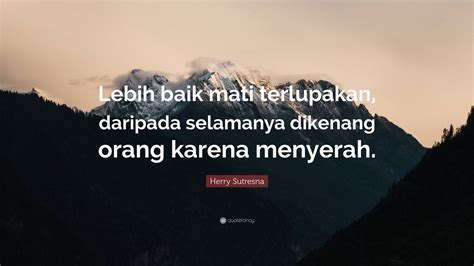 Herry Sutresna Quote “lebih Baik Mati Terlupakan Daripada Selamanya Dikenang Orang Karena