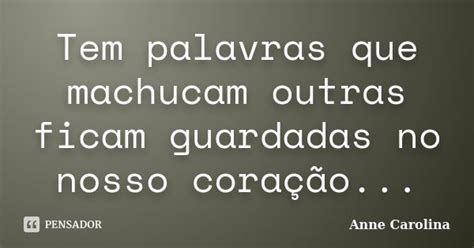 Tem Palavras Que Machucam - Tem palavras que machucam outras ficam... Anne Carolina - Pensador