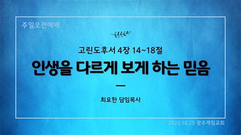 20201025 주일예배설교 고린도후서4장14절 ~ 18절 인생을 다르게 보게 하는 믿음 최요한 목사 Youtube