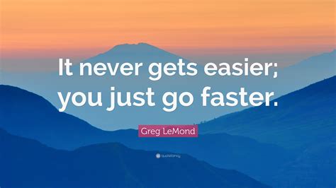 Greg Lemond Quote It Never Gets Easier You Just Go Faster”