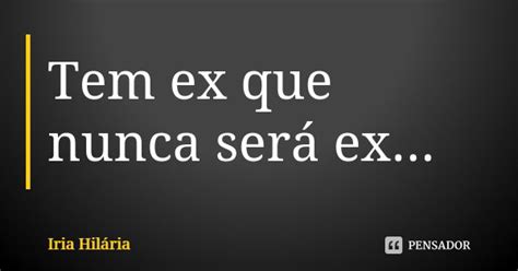 Tem Ex Que Nunca Será Ex Íria Hilária Pensador