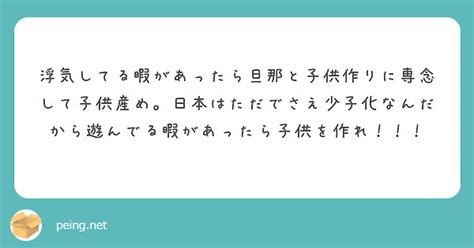 浮気してる暇があったら旦那と子供作りに専念して子供産め。日本はただでさえ少子化なんだから遊んでる暇があったら子供 Peing 質問箱