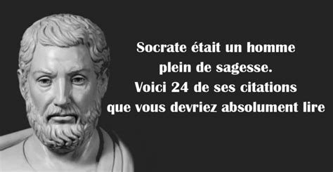 Socrate était un homme plein de sagesse Voici 24 de ses citations que