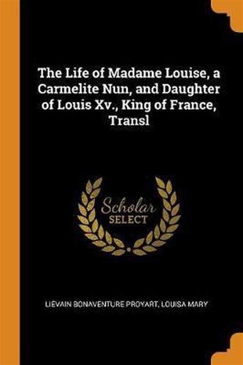 The Life Of Madame Louise A Carmelite Nun And Daughter Of Louis Xv King Of France