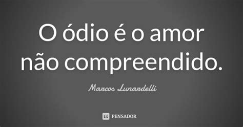 O ódio é O Amor Não Compreendido Marcos Lunardelli Pensador