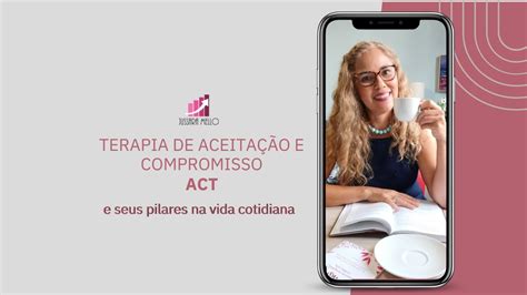 Terapia De Aceitação E Compromisso Act E Seus Pilares Na Vida