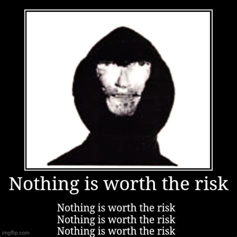 Nothing Is Worth The Risk Imgflip