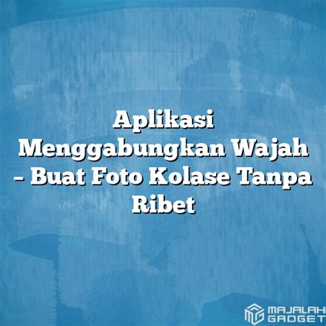 Aplikasi Menggabungkan Wajah Buat Foto Kolase Tanpa Ribet Majalah